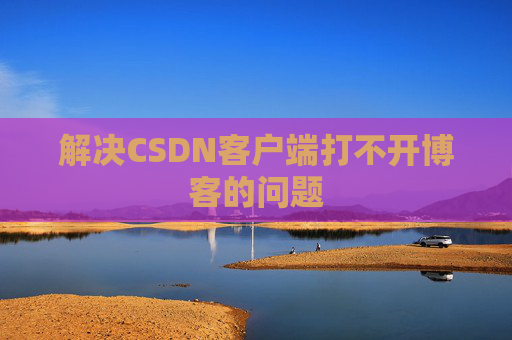解决CSDN客户端打不开博客的问题